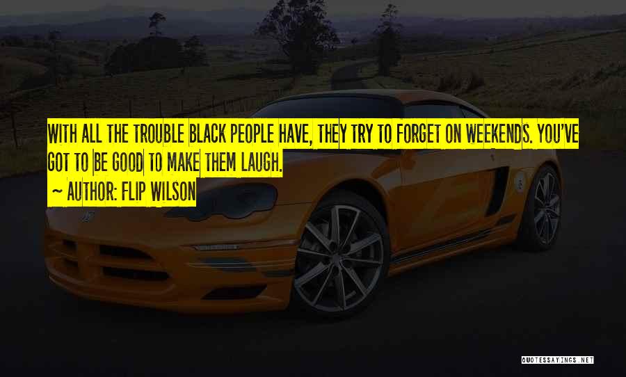Flip Wilson Quotes: With All The Trouble Black People Have, They Try To Forget On Weekends. You've Got To Be Good To Make