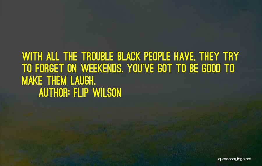 Flip Wilson Quotes: With All The Trouble Black People Have, They Try To Forget On Weekends. You've Got To Be Good To Make