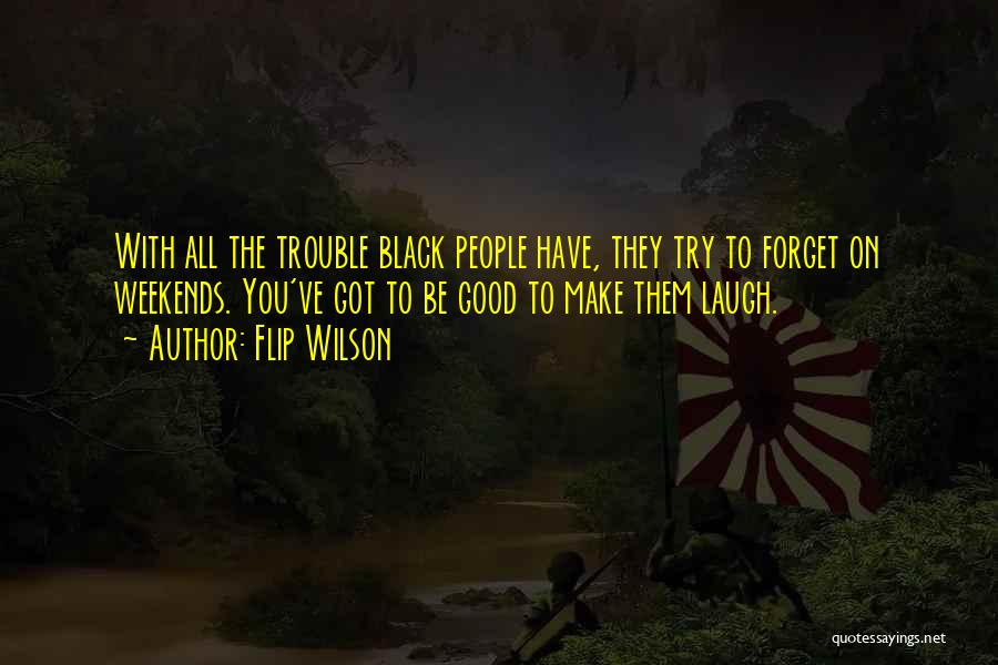 Flip Wilson Quotes: With All The Trouble Black People Have, They Try To Forget On Weekends. You've Got To Be Good To Make