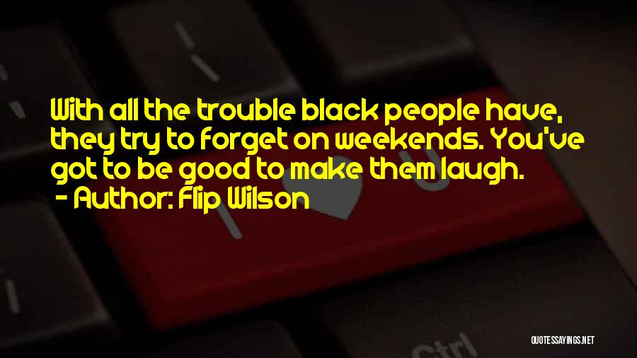 Flip Wilson Quotes: With All The Trouble Black People Have, They Try To Forget On Weekends. You've Got To Be Good To Make