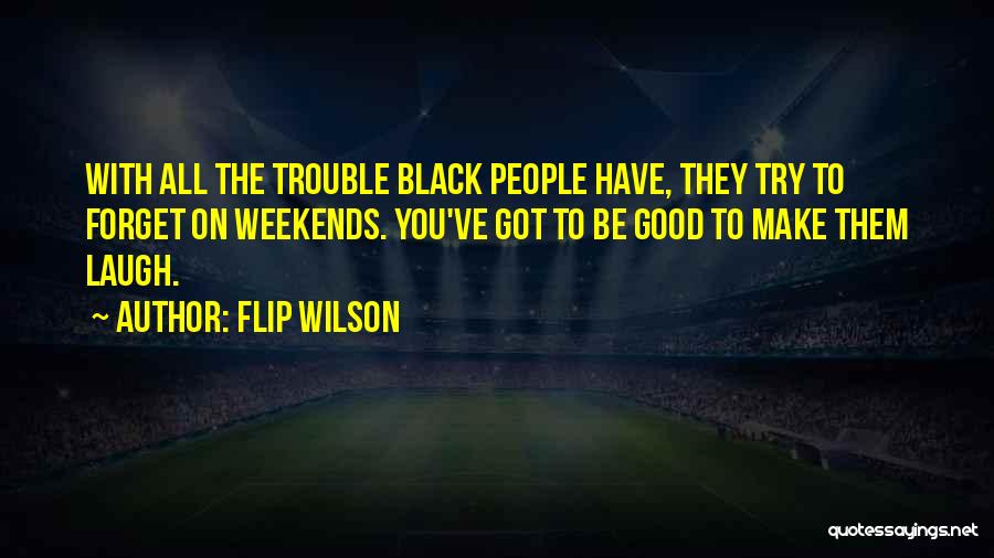 Flip Wilson Quotes: With All The Trouble Black People Have, They Try To Forget On Weekends. You've Got To Be Good To Make