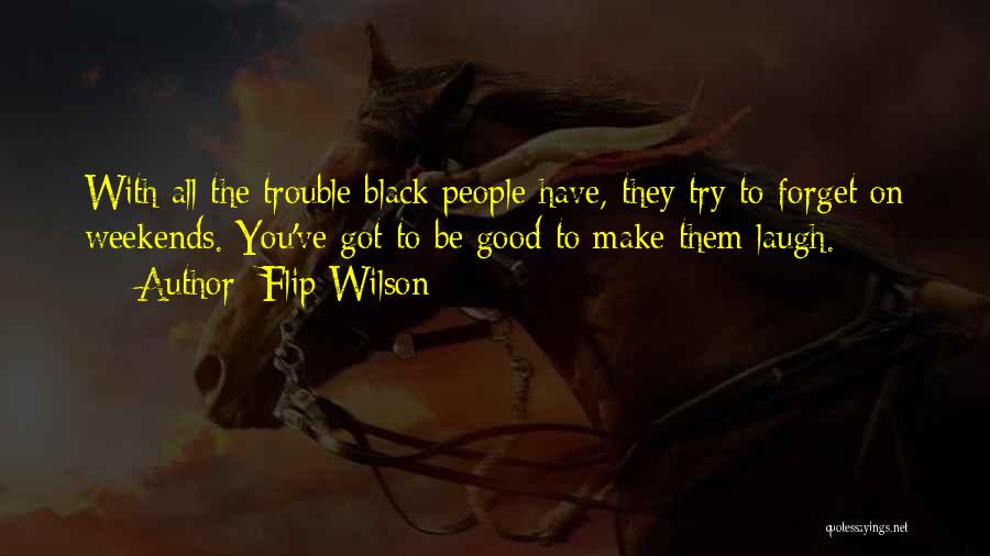 Flip Wilson Quotes: With All The Trouble Black People Have, They Try To Forget On Weekends. You've Got To Be Good To Make