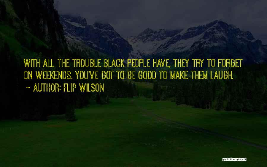 Flip Wilson Quotes: With All The Trouble Black People Have, They Try To Forget On Weekends. You've Got To Be Good To Make