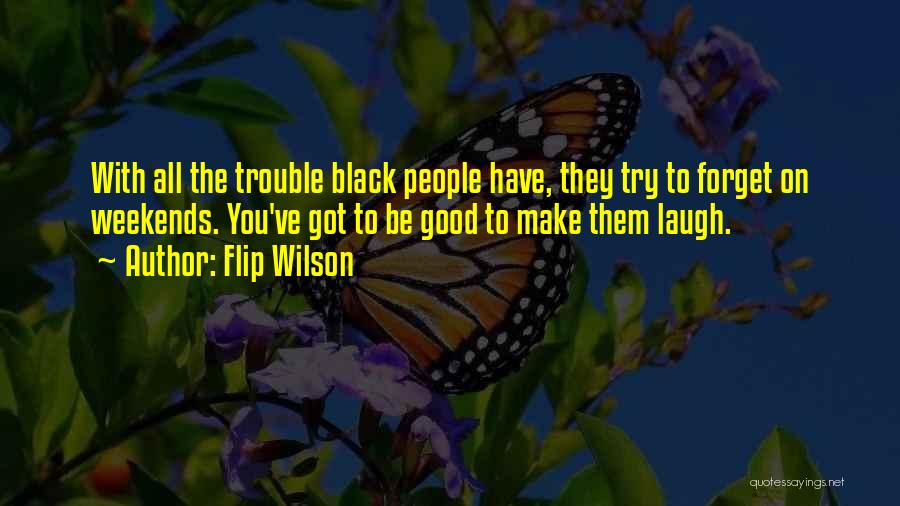 Flip Wilson Quotes: With All The Trouble Black People Have, They Try To Forget On Weekends. You've Got To Be Good To Make