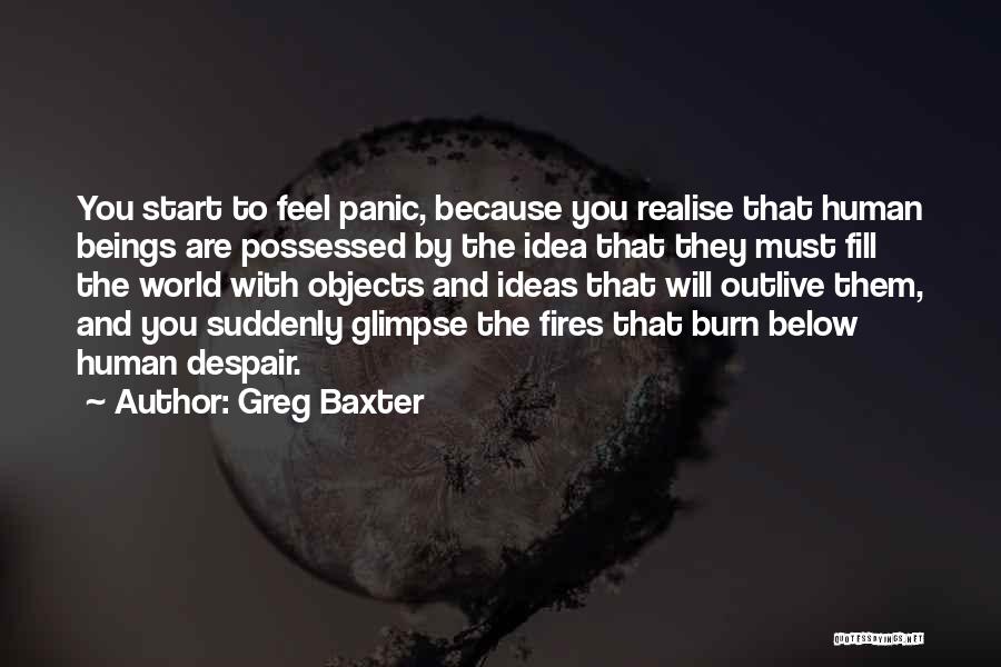 Greg Baxter Quotes: You Start To Feel Panic, Because You Realise That Human Beings Are Possessed By The Idea That They Must Fill