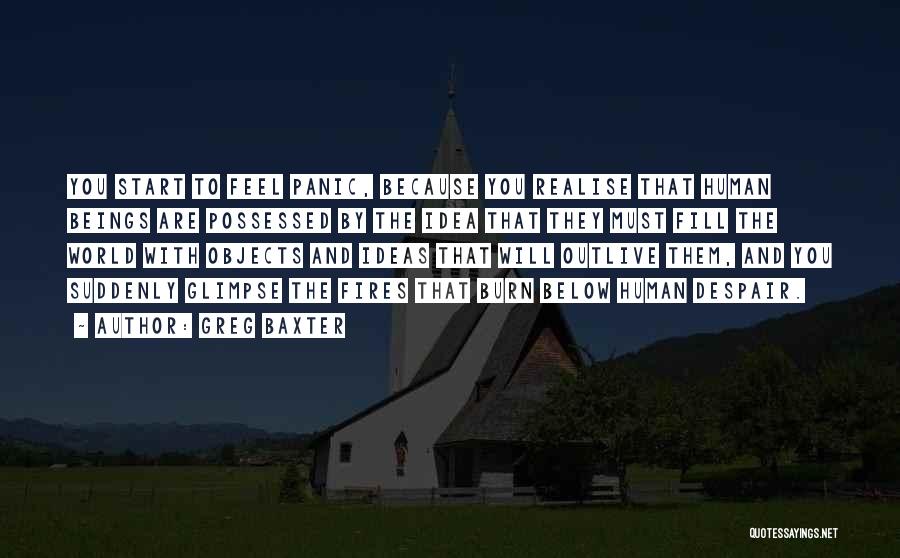 Greg Baxter Quotes: You Start To Feel Panic, Because You Realise That Human Beings Are Possessed By The Idea That They Must Fill