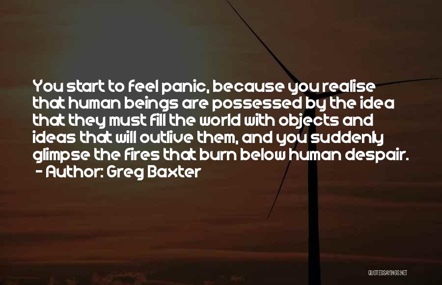Greg Baxter Quotes: You Start To Feel Panic, Because You Realise That Human Beings Are Possessed By The Idea That They Must Fill