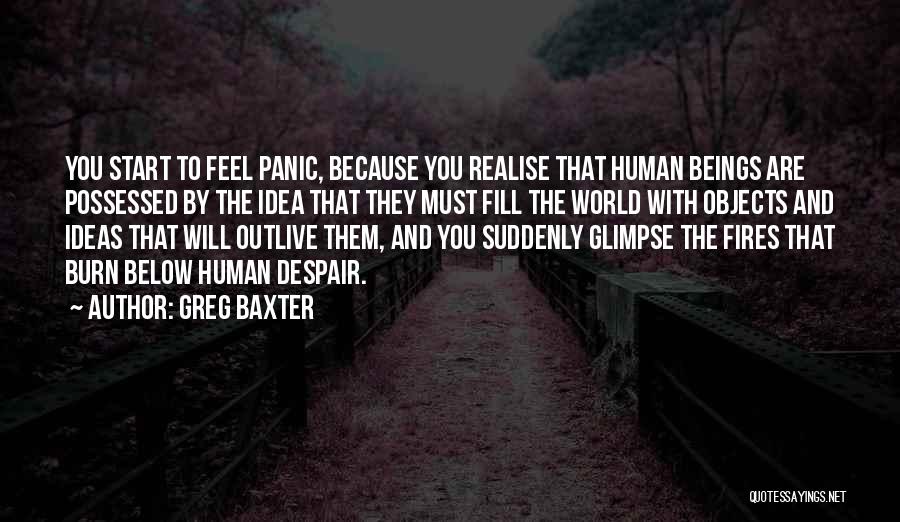 Greg Baxter Quotes: You Start To Feel Panic, Because You Realise That Human Beings Are Possessed By The Idea That They Must Fill