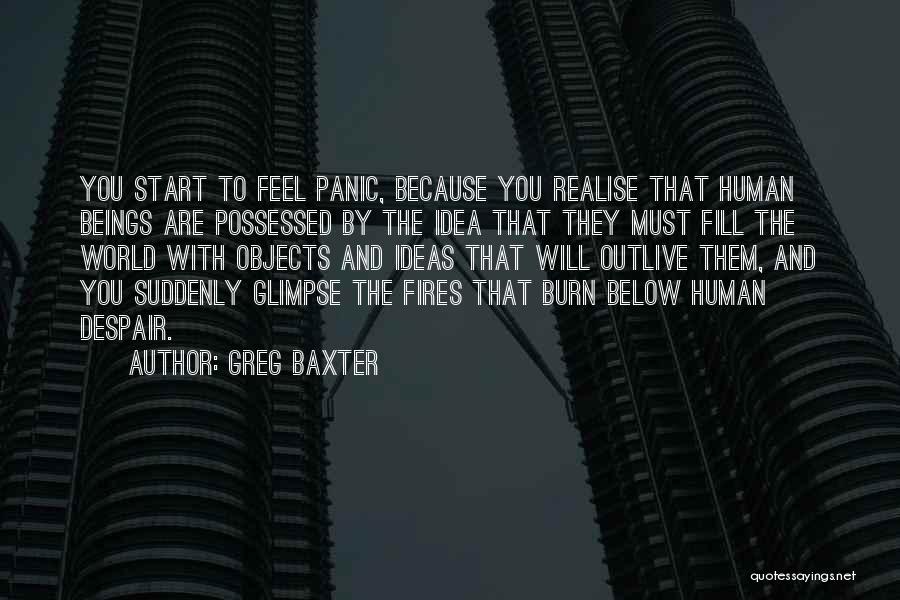 Greg Baxter Quotes: You Start To Feel Panic, Because You Realise That Human Beings Are Possessed By The Idea That They Must Fill
