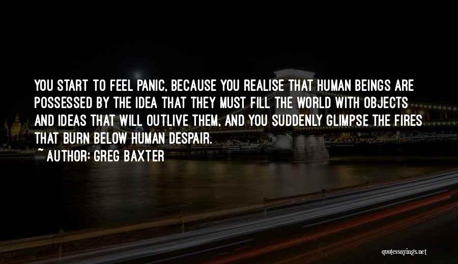 Greg Baxter Quotes: You Start To Feel Panic, Because You Realise That Human Beings Are Possessed By The Idea That They Must Fill