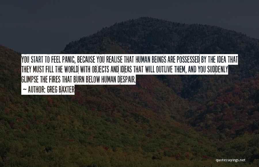 Greg Baxter Quotes: You Start To Feel Panic, Because You Realise That Human Beings Are Possessed By The Idea That They Must Fill