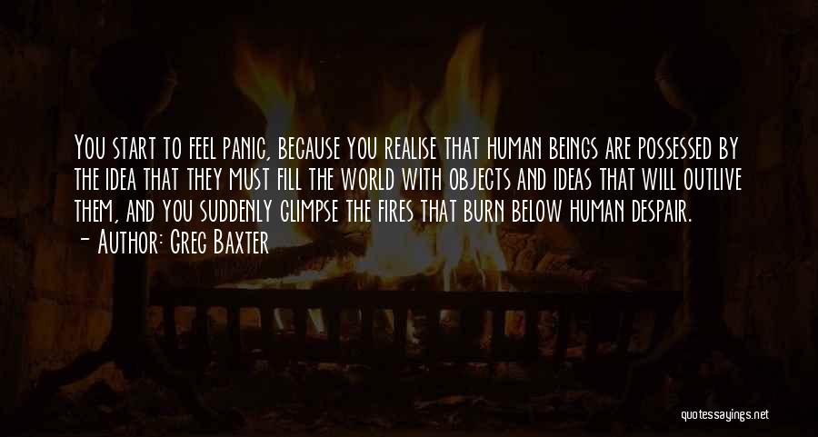Greg Baxter Quotes: You Start To Feel Panic, Because You Realise That Human Beings Are Possessed By The Idea That They Must Fill