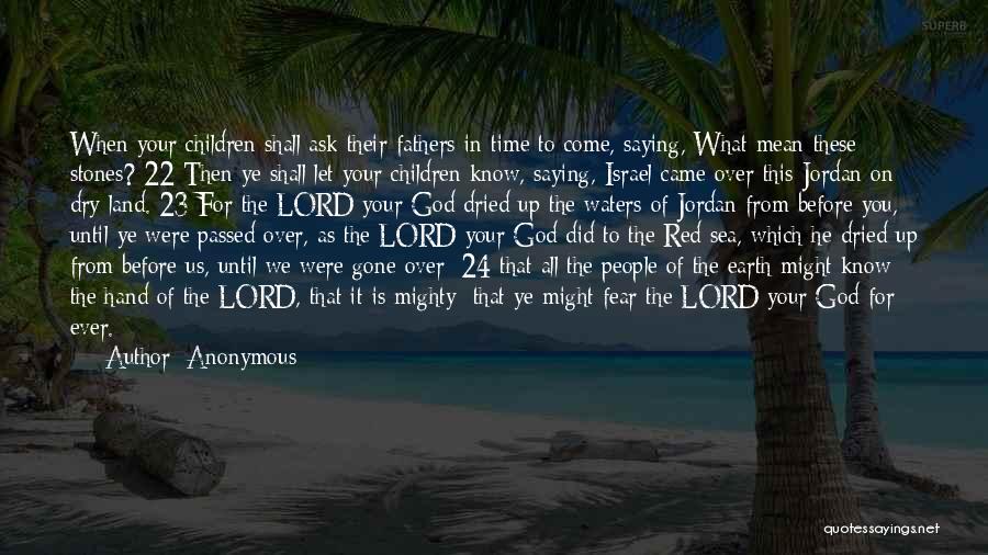 Anonymous Quotes: When Your Children Shall Ask Their Fathers In Time To Come, Saying, What Mean These Stones? 22 Then Ye Shall