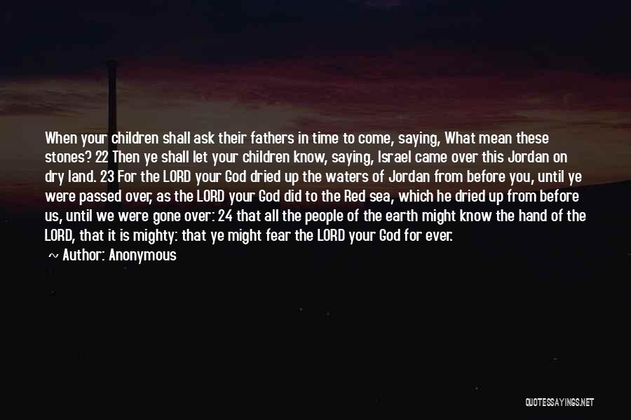 Anonymous Quotes: When Your Children Shall Ask Their Fathers In Time To Come, Saying, What Mean These Stones? 22 Then Ye Shall