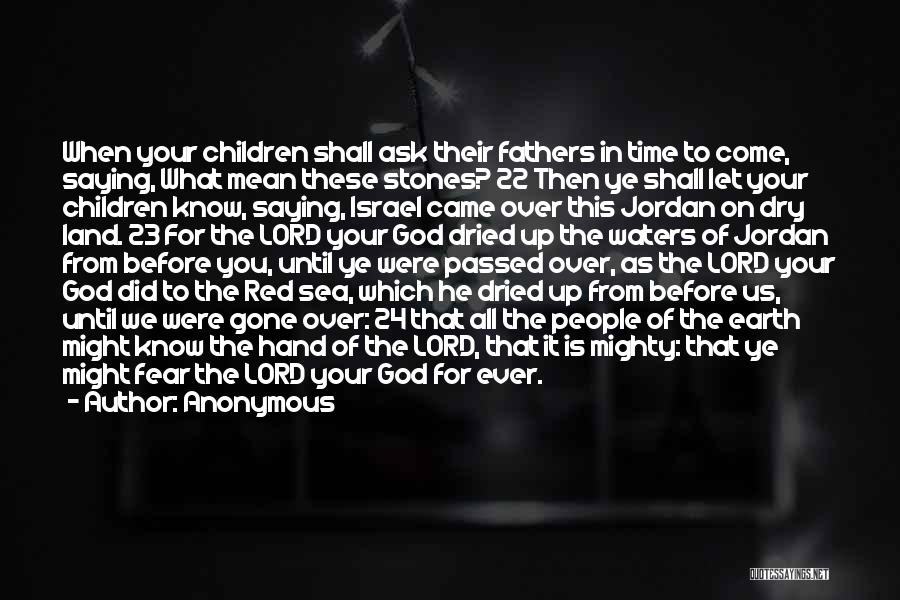 Anonymous Quotes: When Your Children Shall Ask Their Fathers In Time To Come, Saying, What Mean These Stones? 22 Then Ye Shall