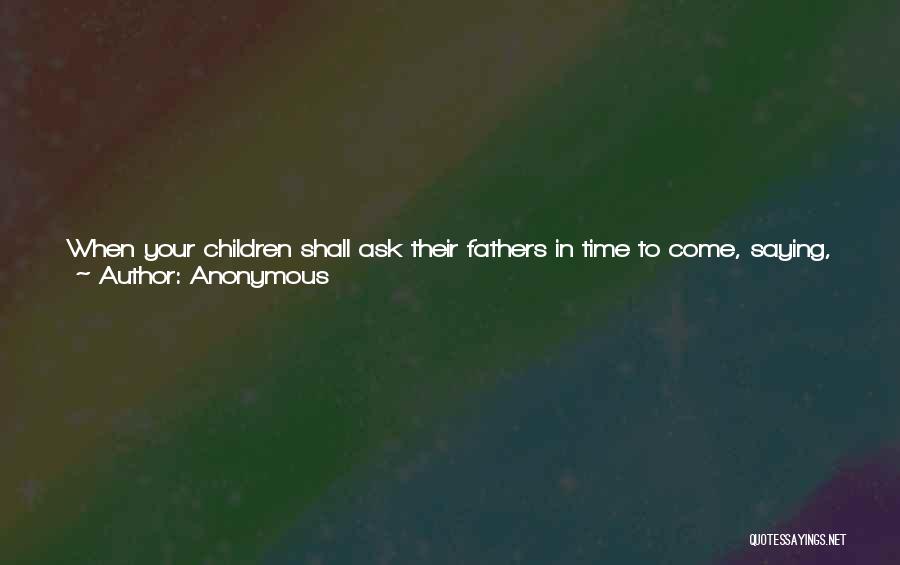 Anonymous Quotes: When Your Children Shall Ask Their Fathers In Time To Come, Saying, What Mean These Stones? 22 Then Ye Shall