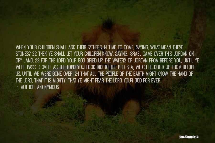 Anonymous Quotes: When Your Children Shall Ask Their Fathers In Time To Come, Saying, What Mean These Stones? 22 Then Ye Shall