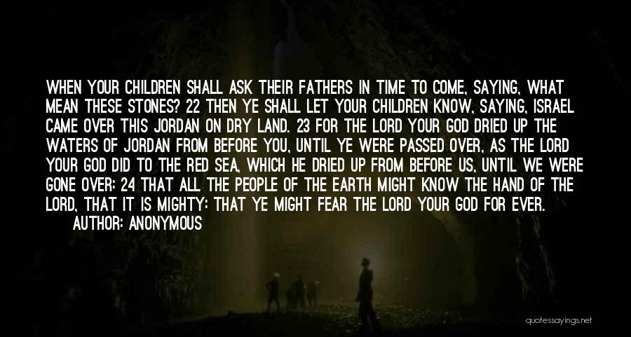 Anonymous Quotes: When Your Children Shall Ask Their Fathers In Time To Come, Saying, What Mean These Stones? 22 Then Ye Shall
