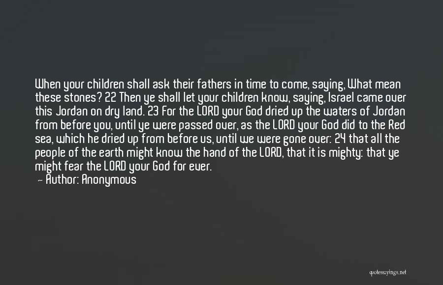 Anonymous Quotes: When Your Children Shall Ask Their Fathers In Time To Come, Saying, What Mean These Stones? 22 Then Ye Shall