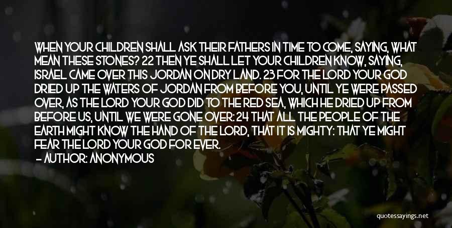 Anonymous Quotes: When Your Children Shall Ask Their Fathers In Time To Come, Saying, What Mean These Stones? 22 Then Ye Shall