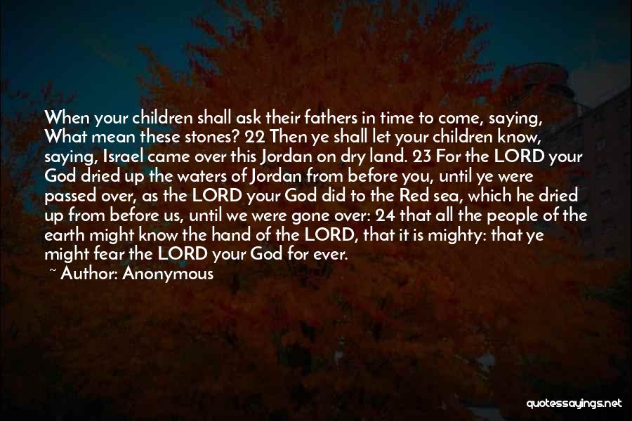Anonymous Quotes: When Your Children Shall Ask Their Fathers In Time To Come, Saying, What Mean These Stones? 22 Then Ye Shall