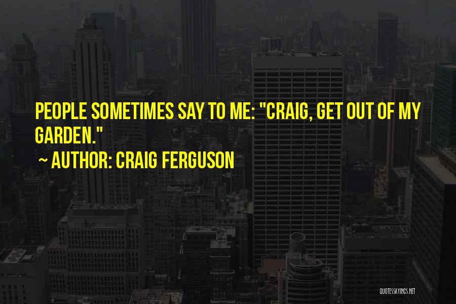 Craig Ferguson Quotes: People Sometimes Say To Me: Craig, Get Out Of My Garden.