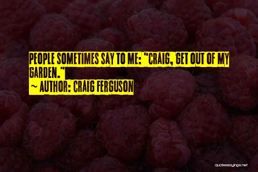 Craig Ferguson Quotes: People Sometimes Say To Me: Craig, Get Out Of My Garden.