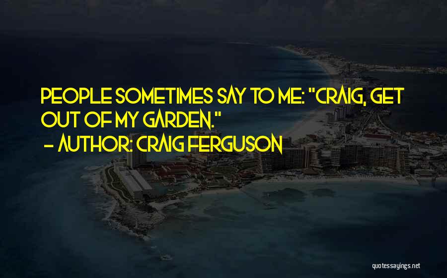 Craig Ferguson Quotes: People Sometimes Say To Me: Craig, Get Out Of My Garden.