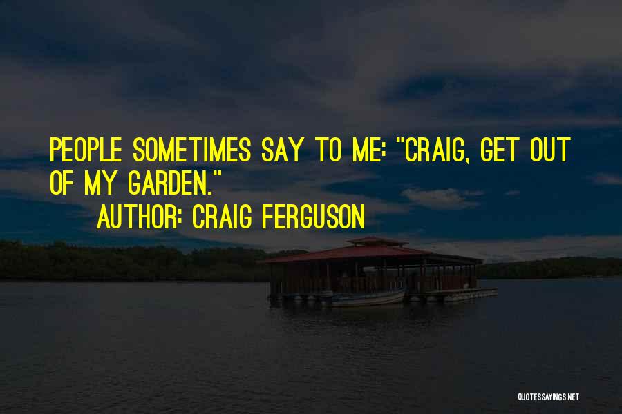 Craig Ferguson Quotes: People Sometimes Say To Me: Craig, Get Out Of My Garden.