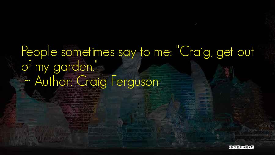 Craig Ferguson Quotes: People Sometimes Say To Me: Craig, Get Out Of My Garden.
