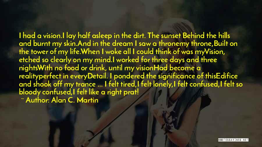 Alan C. Martin Quotes: I Had A Vision.i Lay Half Asleep In The Dirt. The Sunset Behind The Hills And Burnt My Skin.and In