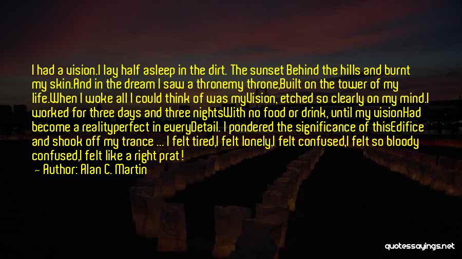 Alan C. Martin Quotes: I Had A Vision.i Lay Half Asleep In The Dirt. The Sunset Behind The Hills And Burnt My Skin.and In