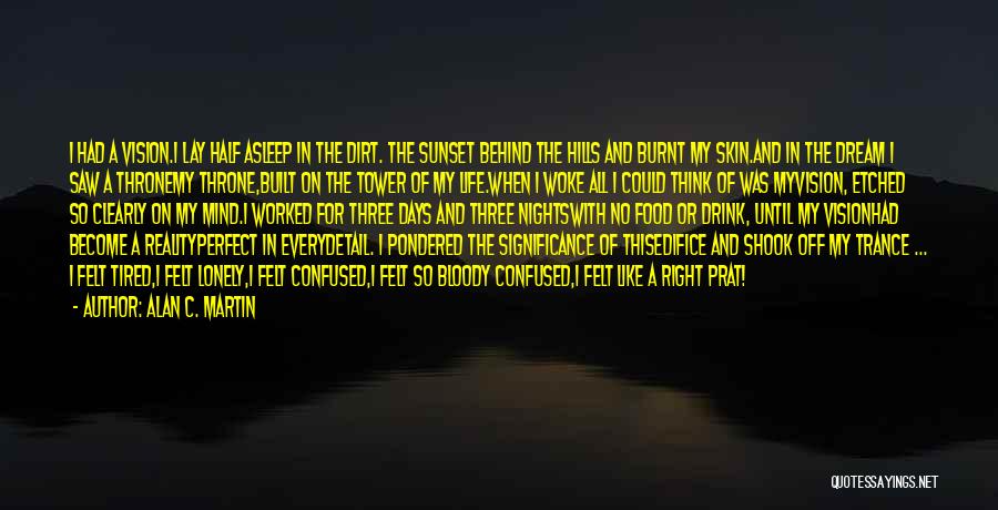 Alan C. Martin Quotes: I Had A Vision.i Lay Half Asleep In The Dirt. The Sunset Behind The Hills And Burnt My Skin.and In