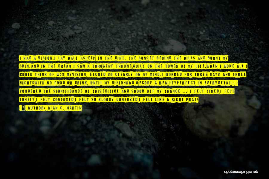 Alan C. Martin Quotes: I Had A Vision.i Lay Half Asleep In The Dirt. The Sunset Behind The Hills And Burnt My Skin.and In