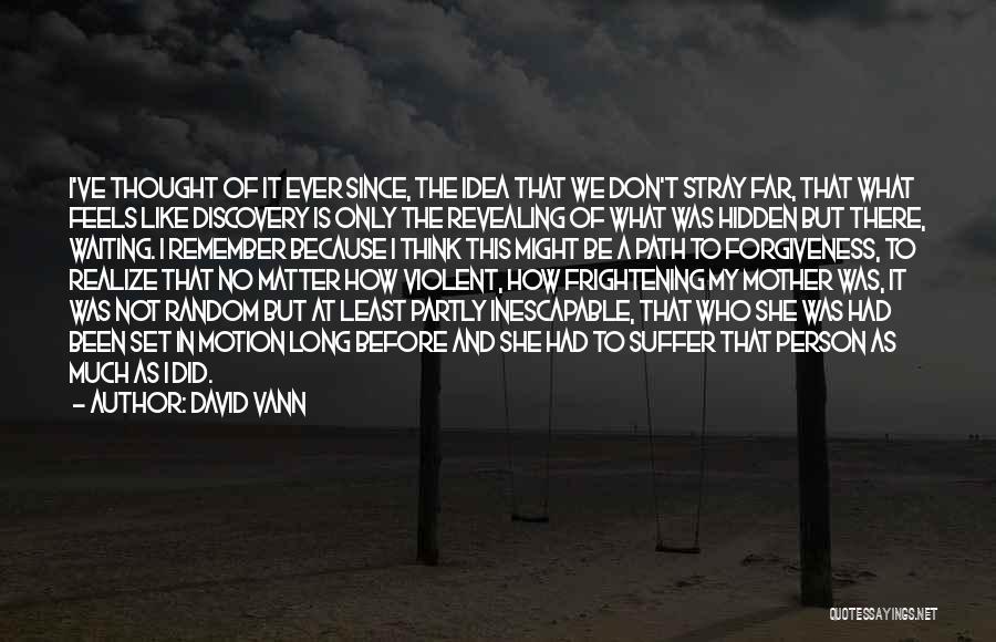 David Vann Quotes: I've Thought Of It Ever Since, The Idea That We Don't Stray Far, That What Feels Like Discovery Is Only