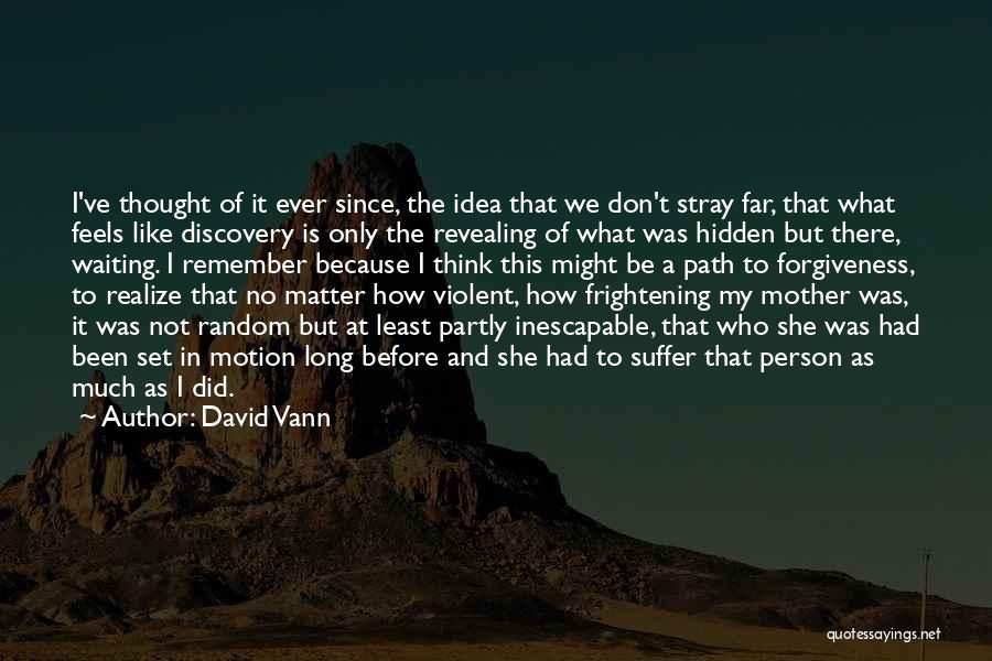 David Vann Quotes: I've Thought Of It Ever Since, The Idea That We Don't Stray Far, That What Feels Like Discovery Is Only