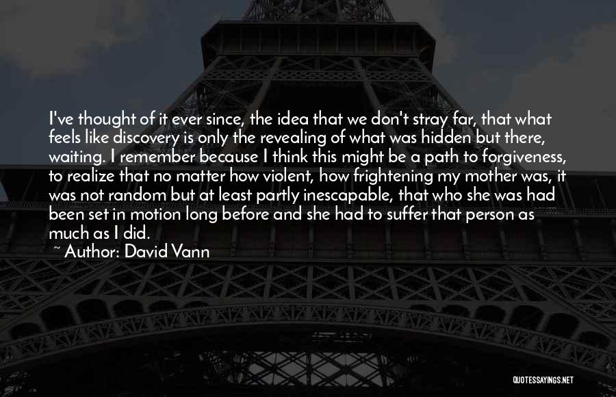 David Vann Quotes: I've Thought Of It Ever Since, The Idea That We Don't Stray Far, That What Feels Like Discovery Is Only