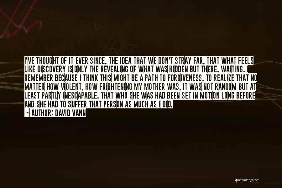 David Vann Quotes: I've Thought Of It Ever Since, The Idea That We Don't Stray Far, That What Feels Like Discovery Is Only