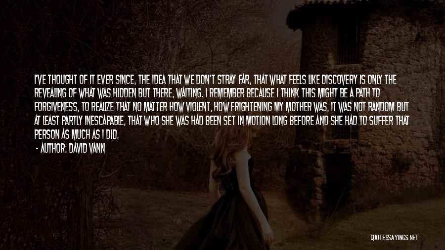 David Vann Quotes: I've Thought Of It Ever Since, The Idea That We Don't Stray Far, That What Feels Like Discovery Is Only