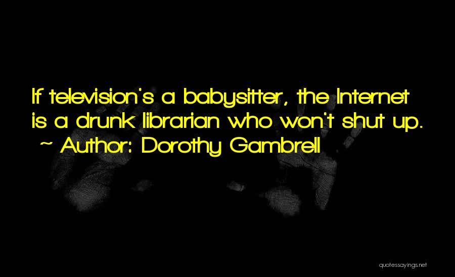 Dorothy Gambrell Quotes: If Television's A Babysitter, The Internet Is A Drunk Librarian Who Won't Shut Up.