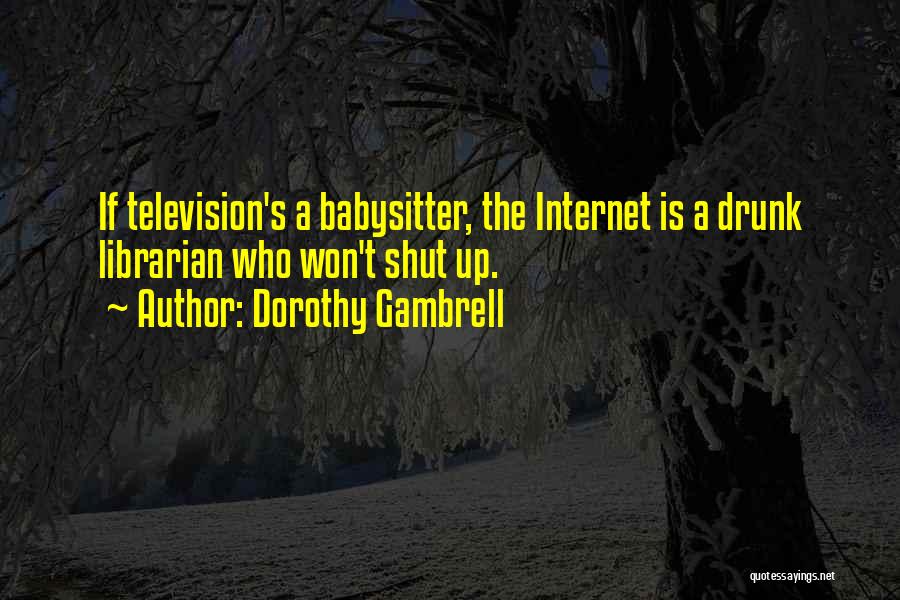 Dorothy Gambrell Quotes: If Television's A Babysitter, The Internet Is A Drunk Librarian Who Won't Shut Up.