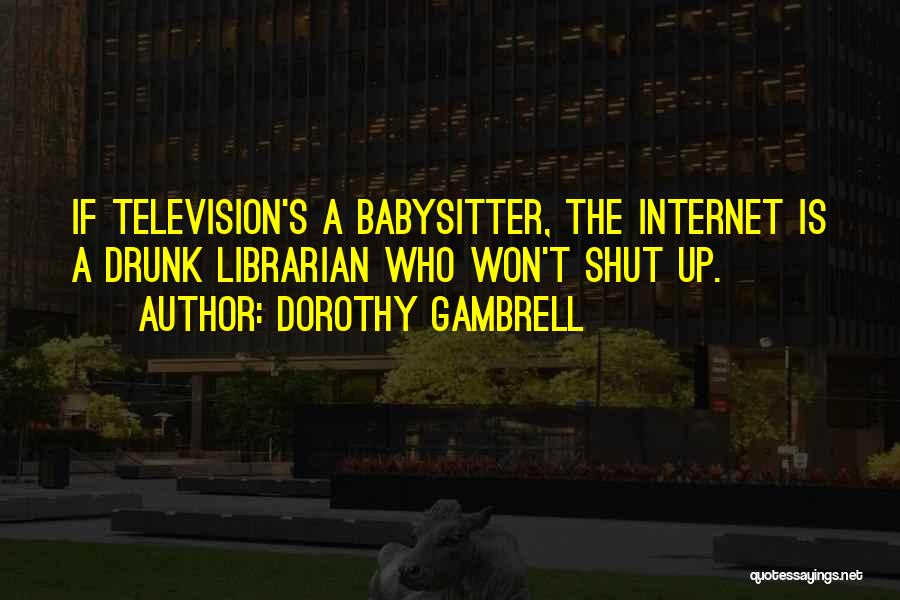 Dorothy Gambrell Quotes: If Television's A Babysitter, The Internet Is A Drunk Librarian Who Won't Shut Up.