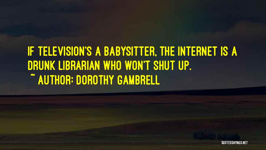 Dorothy Gambrell Quotes: If Television's A Babysitter, The Internet Is A Drunk Librarian Who Won't Shut Up.