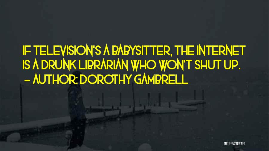 Dorothy Gambrell Quotes: If Television's A Babysitter, The Internet Is A Drunk Librarian Who Won't Shut Up.