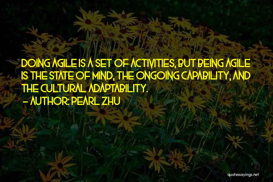 Pearl Zhu Quotes: Doing Agile Is A Set Of Activities, But Being Agile Is The State Of Mind, The Ongoing Capability, And The