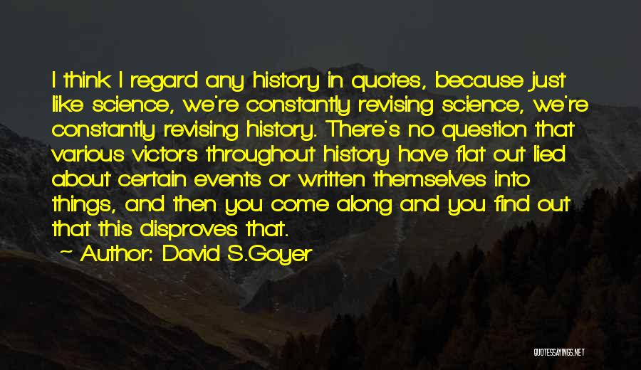 David S.Goyer Quotes: I Think I Regard Any History In Quotes, Because Just Like Science, We're Constantly Revising Science, We're Constantly Revising History.