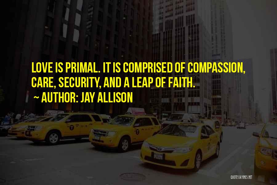 Jay Allison Quotes: Love Is Primal. It Is Comprised Of Compassion, Care, Security, And A Leap Of Faith.