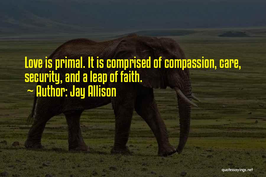 Jay Allison Quotes: Love Is Primal. It Is Comprised Of Compassion, Care, Security, And A Leap Of Faith.
