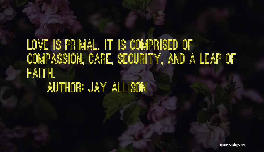 Jay Allison Quotes: Love Is Primal. It Is Comprised Of Compassion, Care, Security, And A Leap Of Faith.
