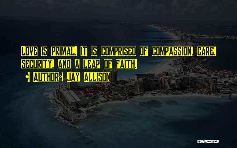 Jay Allison Quotes: Love Is Primal. It Is Comprised Of Compassion, Care, Security, And A Leap Of Faith.